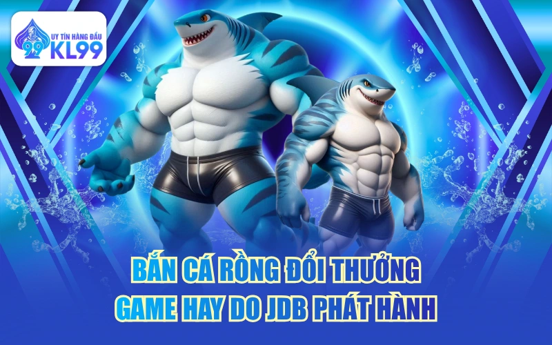 Bắn Cá Rồng Đổi Thưởng - Game Hay Do JDB Phát Hành