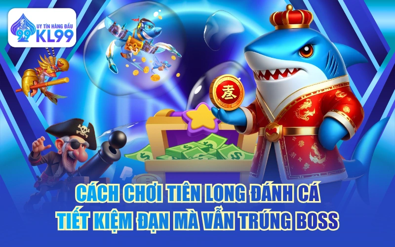 Cách Chơi Tiên Long Đánh Cá Tiết Kiệm Đạn Mà Vẫn Trúng Boss